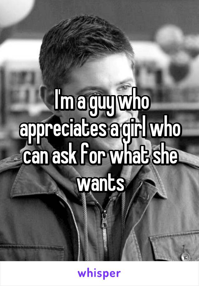  I'm a guy who appreciates a girl who can ask for what she wants