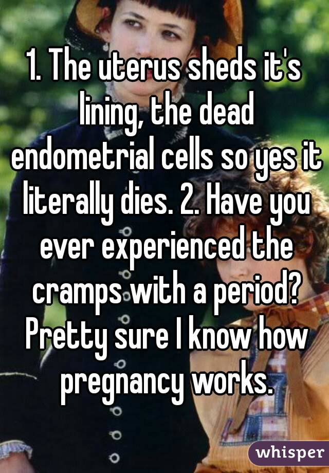 1. The uterus sheds it's lining, the dead endometrial cells so yes it literally dies. 2. Have you ever experienced the cramps with a period? Pretty sure I know how pregnancy works.