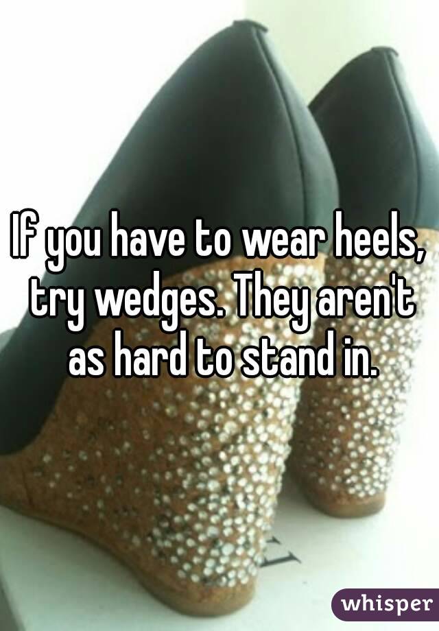 If you have to wear heels, try wedges. They aren't as hard to stand in.