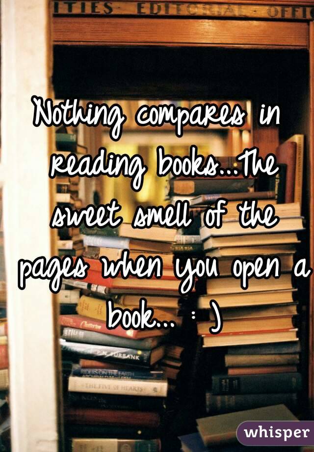 Nothing compares in reading books...The sweet smell of the pages when you open a book... : )