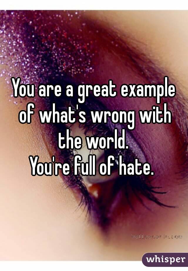 You are a great example of what's wrong with the world. 
You're full of hate. 