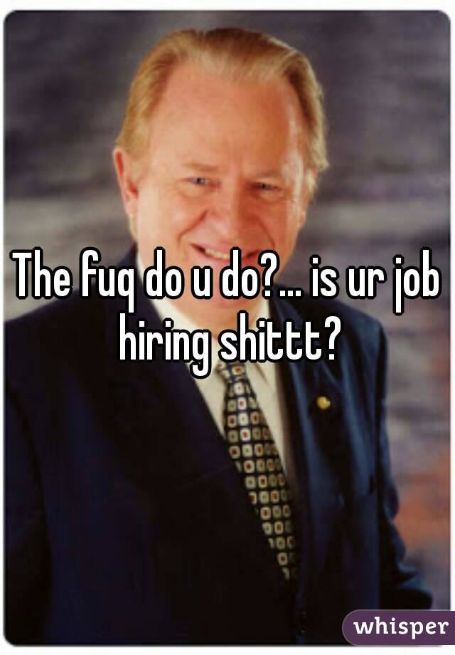 The fuq do u do?... is ur job hiring shittt?