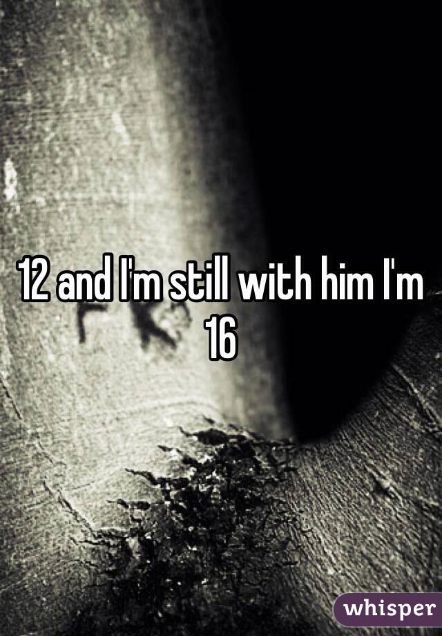 12 and I'm still with him I'm 16