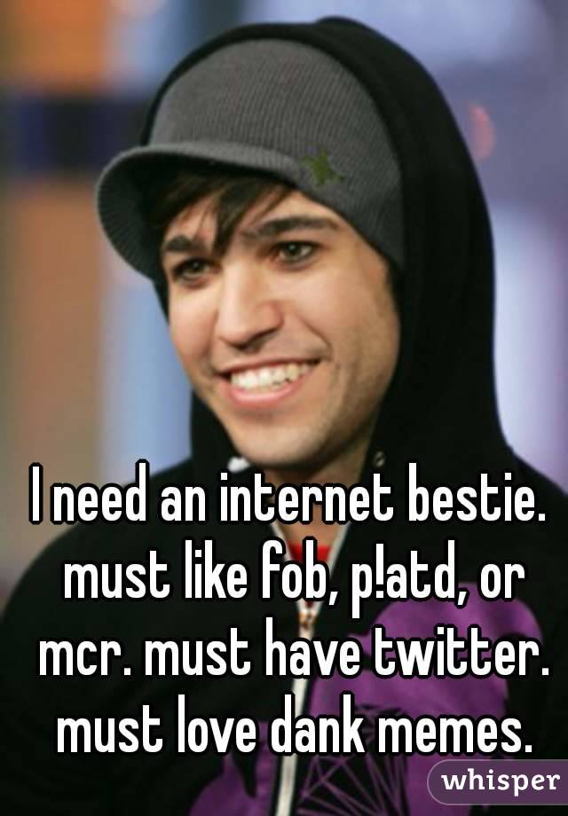 I need an internet bestie. must like fob, p!atd, or mcr. must have twitter. must love dank memes.