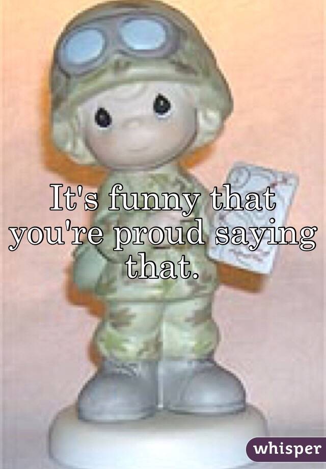It's funny that you're proud saying that. 