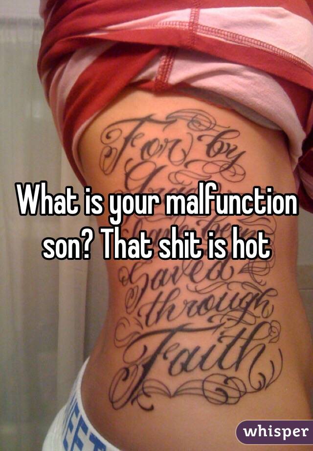 What is your malfunction son? That shit is hot