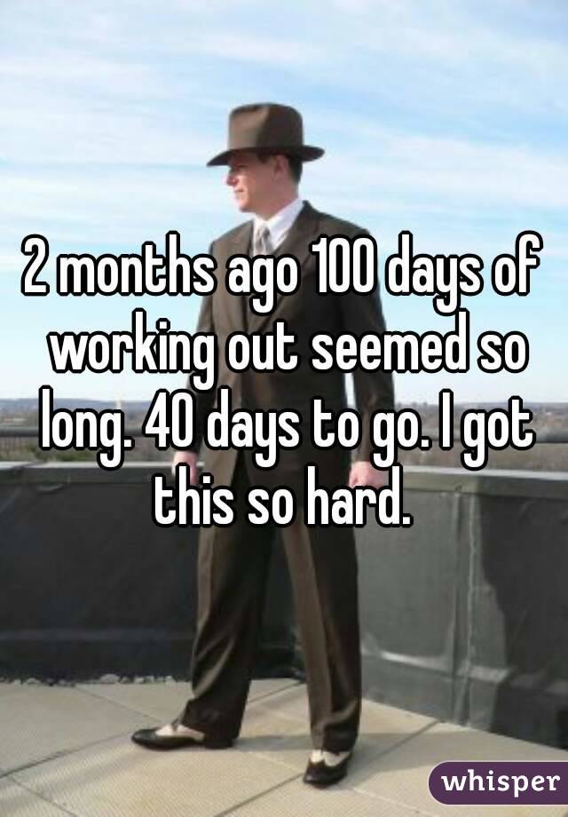2 months ago 100 days of working out seemed so long. 40 days to go. I got this so hard. 