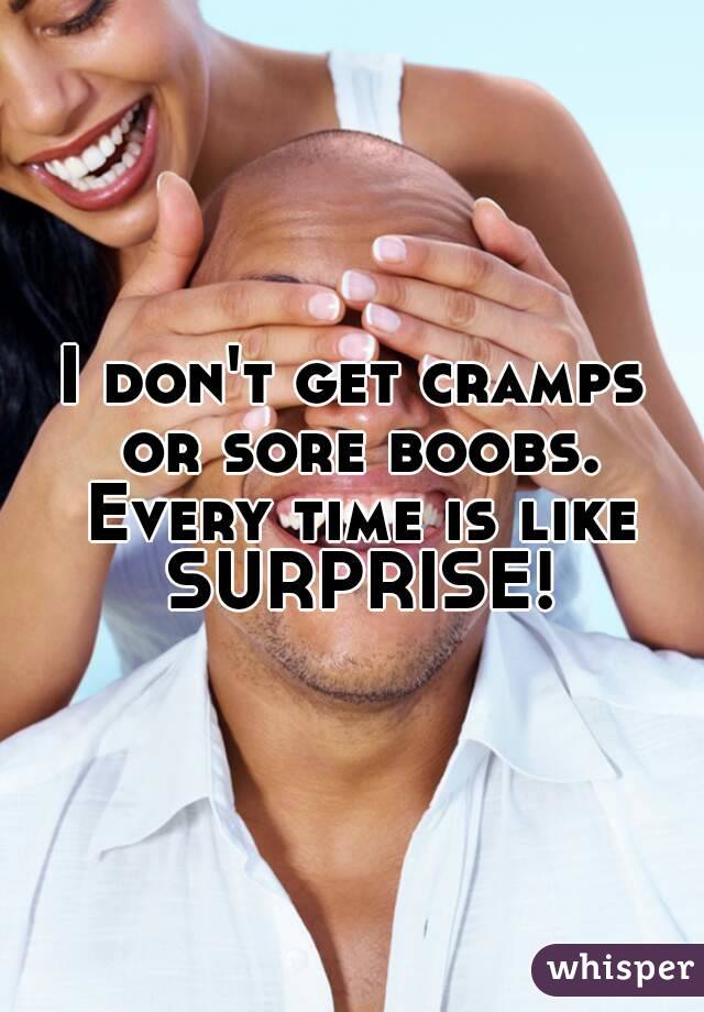 I don't get cramps or sore boobs. Every time is like SURPRISE!