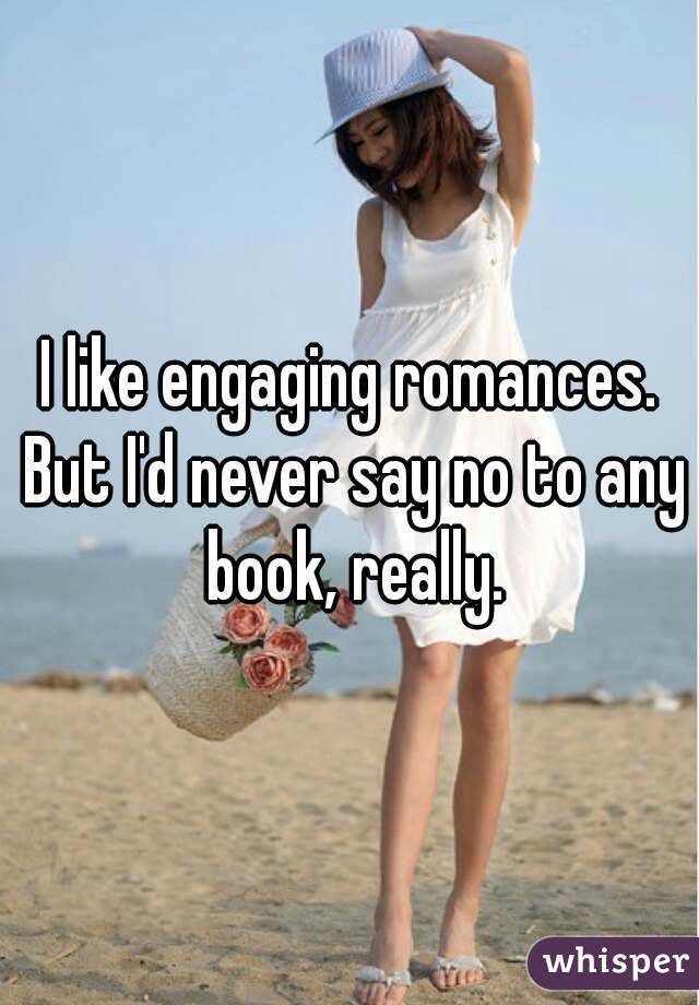 I like engaging romances. But I'd never say no to any book, really.