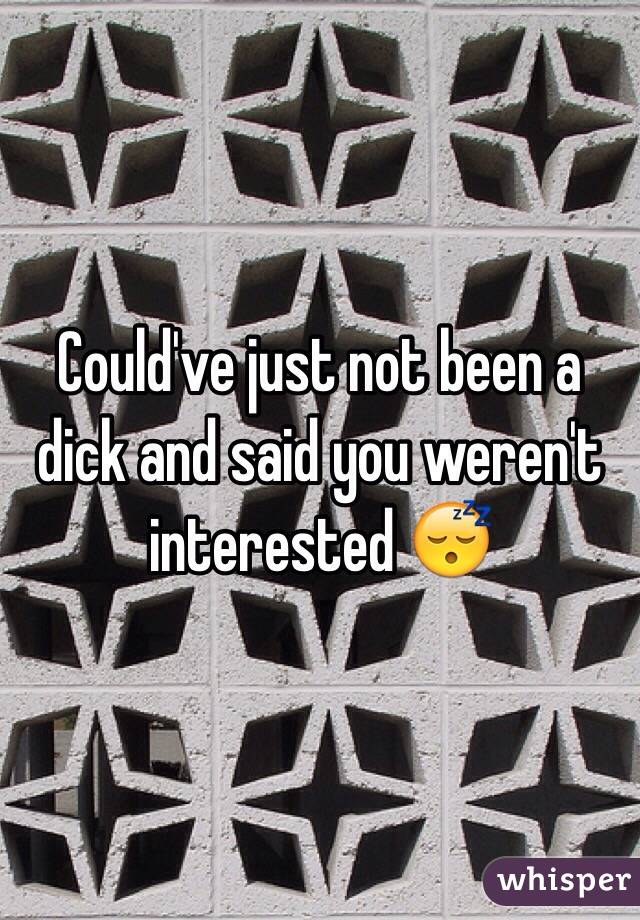 Could've just not been a dick and said you weren't interested 😴