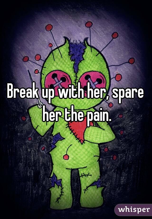 Break up with her, spare her the pain.