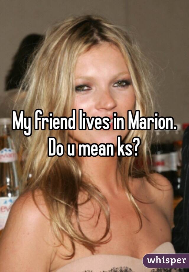 My friend lives in Marion.  Do u mean ks? 
