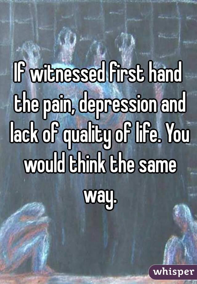 If witnessed first hand the pain, depression and lack of quality of life. You would think the same way.