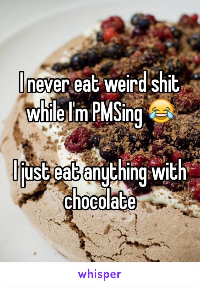 I never eat weird shit while I'm PMSing 😂

I just eat anything with chocolate