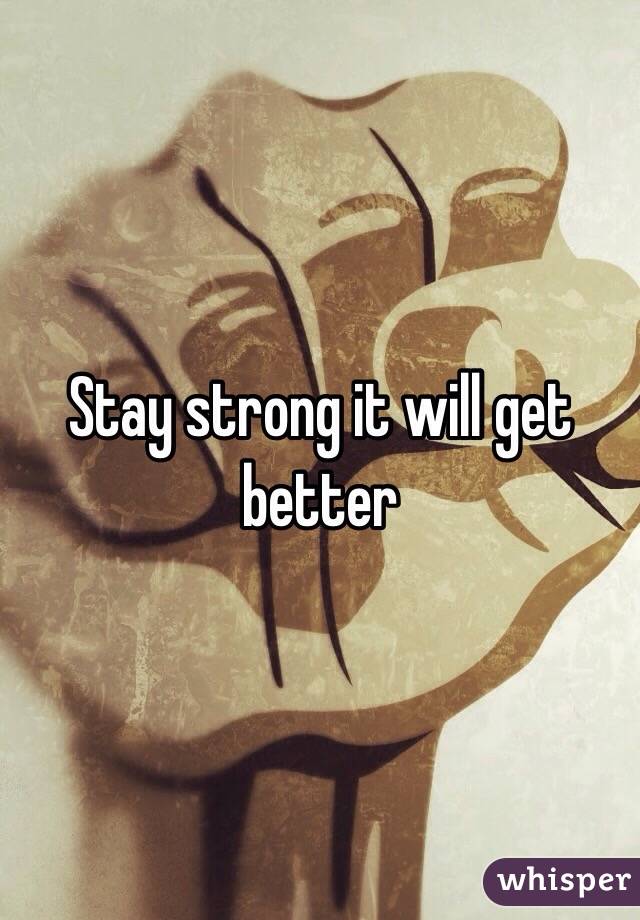 Stay strong it will get better
