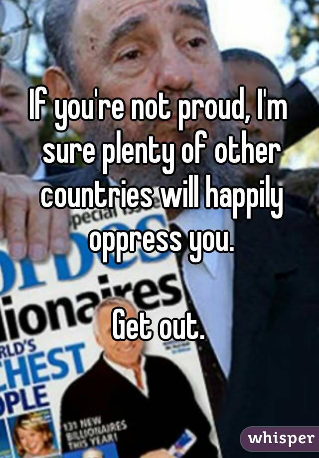 If you're not proud, I'm sure plenty of other countries will happily oppress you.

Get out.