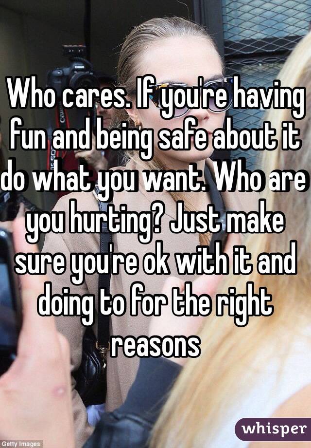 Who cares. If you're having fun and being safe about it do what you want. Who are you hurting? Just make sure you're ok with it and doing to for the right reasons