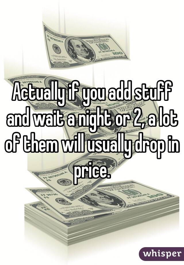 Actually if you add stuff and wait a night or 2, a lot of them will usually drop in price.