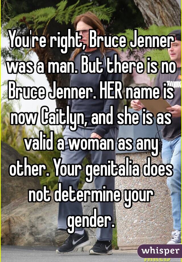 You're right, Bruce Jenner was a man. But there is no Bruce Jenner. HER name is now Caitlyn, and she is as valid a woman as any other. Your genitalia does not determine your gender. 