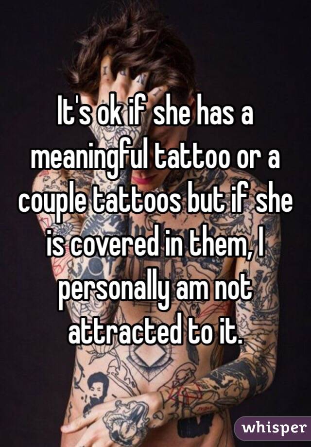 It's ok if she has a meaningful tattoo or a couple tattoos but if she is covered in them, I personally am not attracted to it.