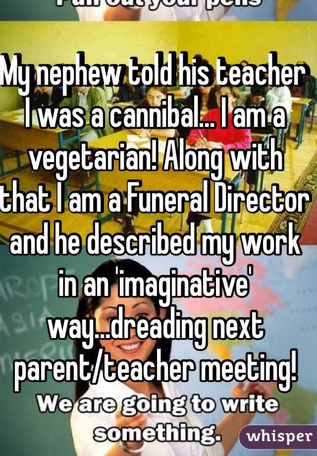 My nephew told his teacher I was a cannibal... I am a vegetarian! Along with that I am a Funeral Director and he described my work in an 'imaginative' way...dreading next parent/teacher meeting! 
