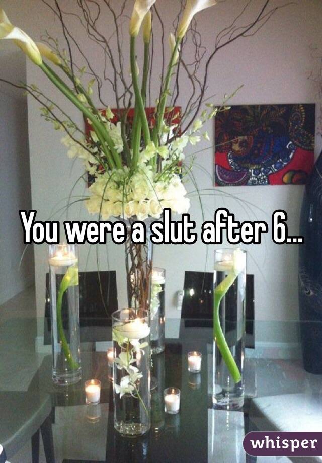 You were a slut after 6...