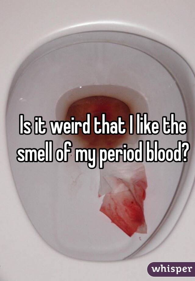 Is it weird that I like the smell of my period blood?