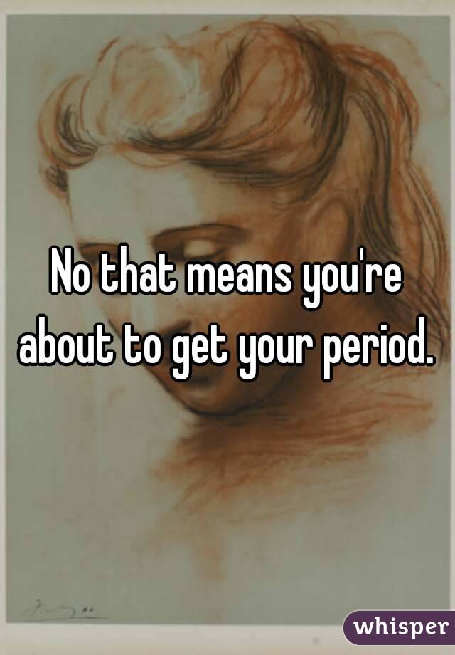 No that means you're about to get your period. 