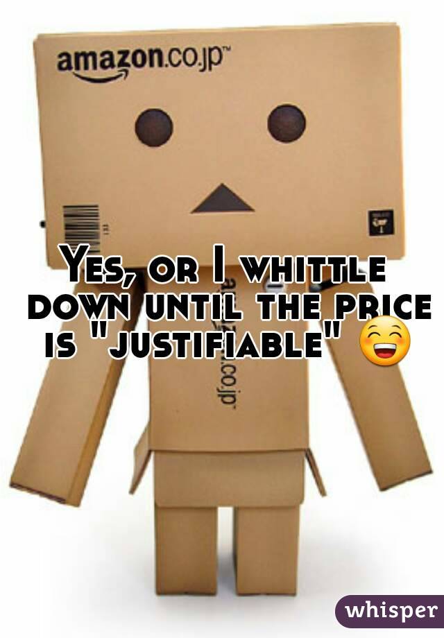 Yes, or I whittle down until the price is "justifiable" 😁