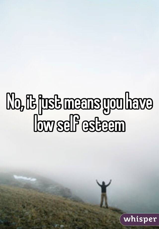 No, it just means you have low self esteem 