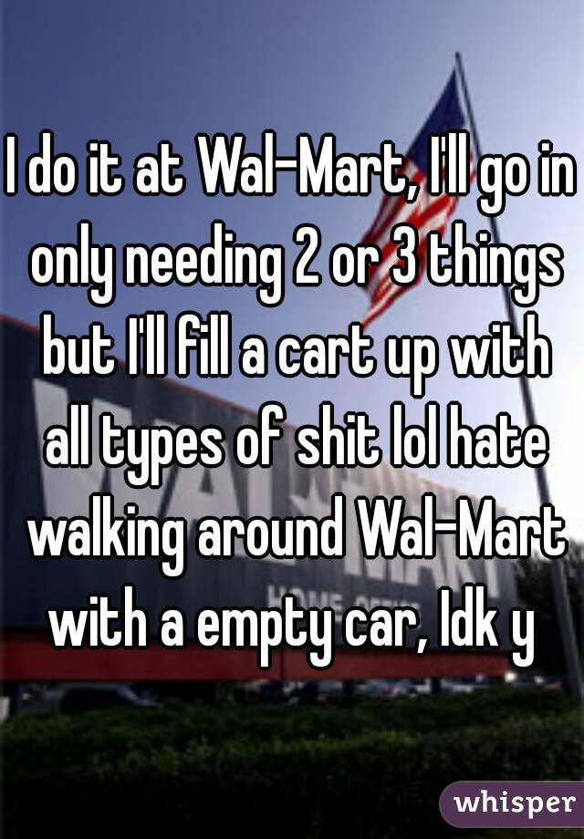 I do it at Wal-Mart, I'll go in only needing 2 or 3 things but I'll fill a cart up with all types of shit lol hate walking around Wal-Mart with a empty car, Idk y 