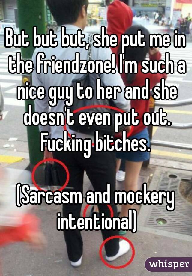 But but but, she put me in the friendzone! I'm such a nice guy to her and she doesn't even put out. Fucking bitches. 

(Sarcasm and mockery intentional)