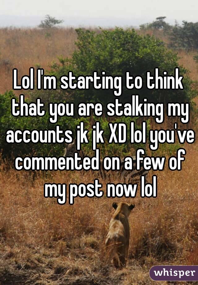 Lol I'm starting to think that you are stalking my accounts jk jk XD lol you've commented on a few of my post now lol