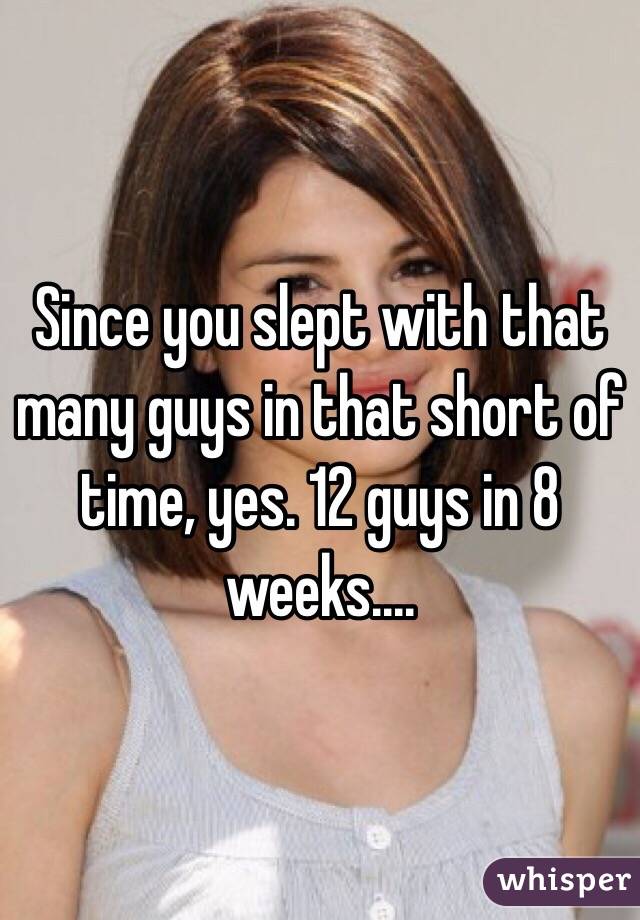 Since you slept with that many guys in that short of time, yes. 12 guys in 8 weeks....