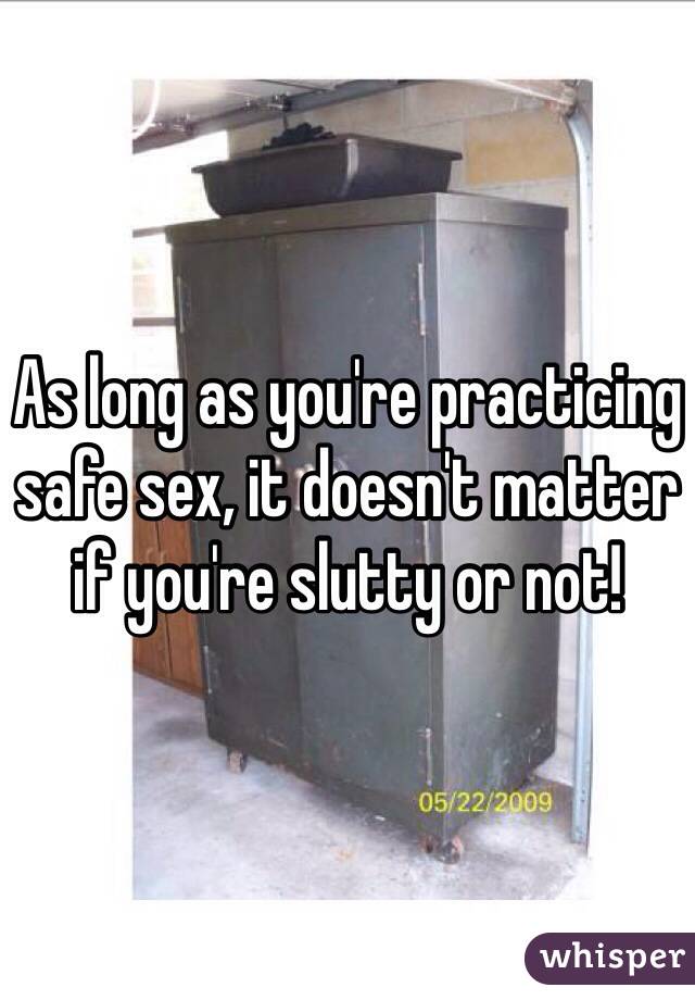 As long as you're practicing safe sex, it doesn't matter if you're slutty or not!