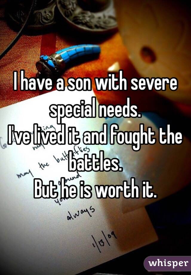 I have a son with severe special needs. 
I've lived it and fought the battles. 
But he is worth it. 