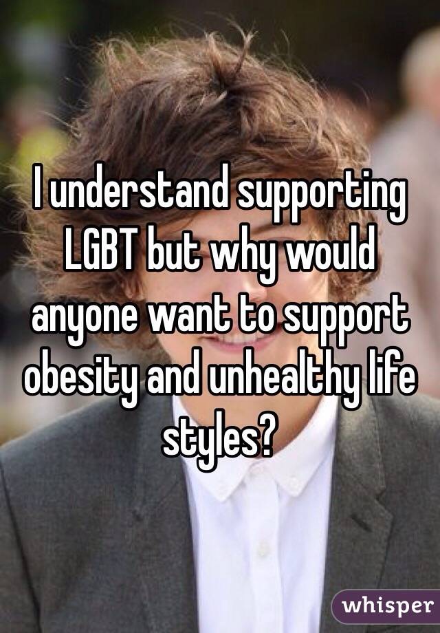 I understand supporting LGBT but why would anyone want to support obesity and unhealthy life styles?