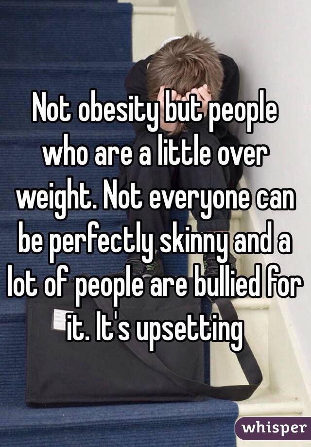 Not obesity but people who are a little over weight. Not everyone can be perfectly skinny and a lot of people are bullied for it. It's upsetting