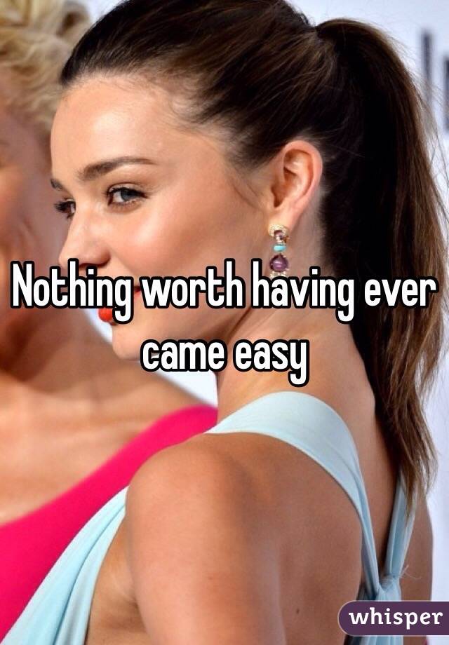 Nothing worth having ever came easy