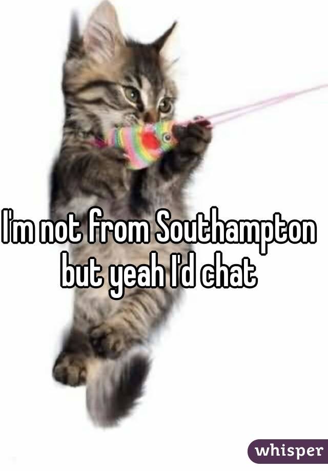 I'm not from Southampton but yeah I'd chat 