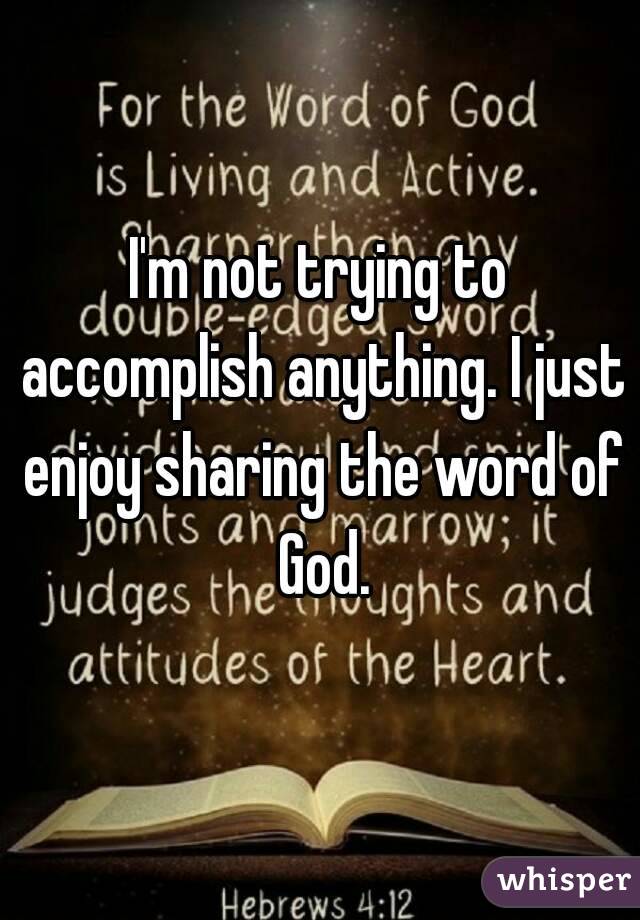 I'm not trying to accomplish anything. I just enjoy sharing the word of God.