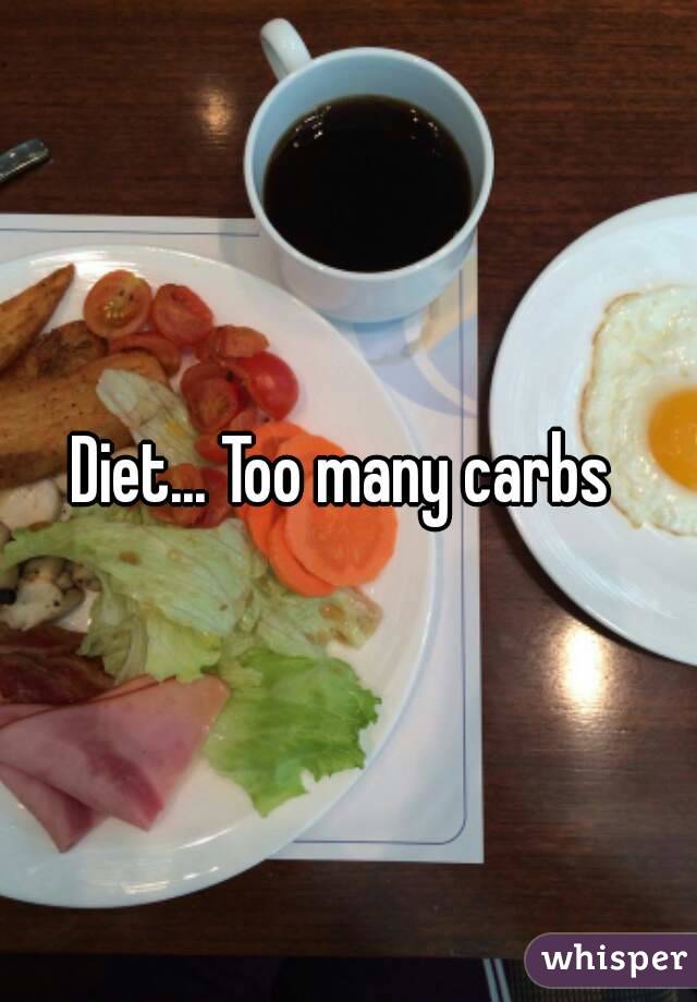 Diet... Too many carbs 