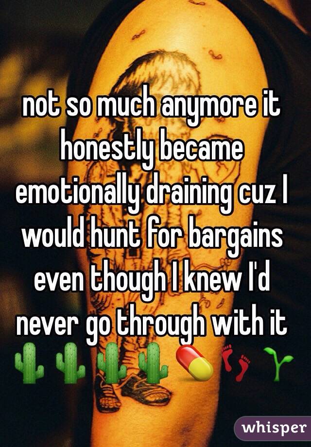 not so much anymore it honestly became emotionally draining cuz I would hunt for bargains even though I knew I'd never go through with it 🌵🌵🌵🌵💊👣🌱