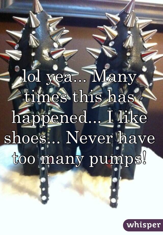 lol yea... Many times this has happened... I like shoes... Never have too many pumps!