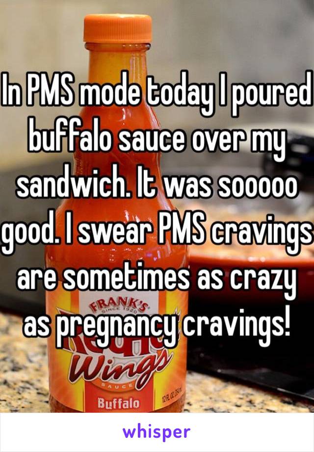 In PMS mode today I poured buffalo sauce over my sandwich. It was sooooo good. I swear PMS cravings are sometimes as crazy as pregnancy cravings!