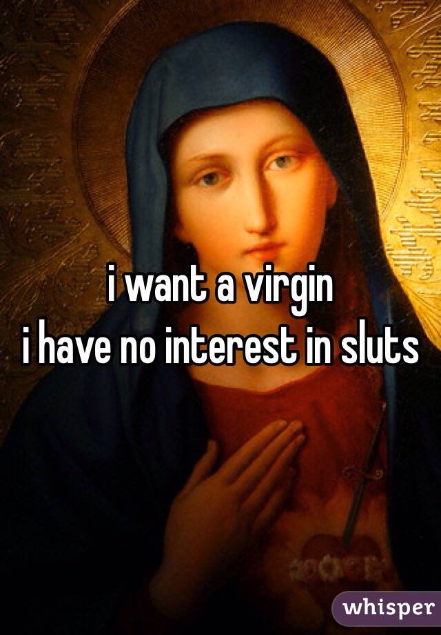 i want a virgin
i have no interest in sluts 