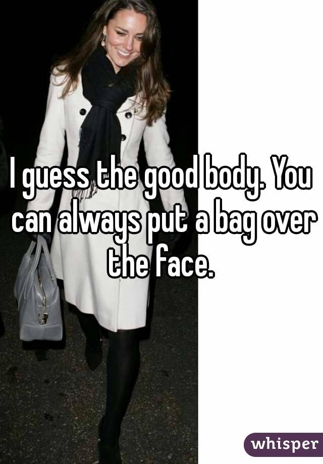 I guess the good body. You can always put a bag over the face. 
