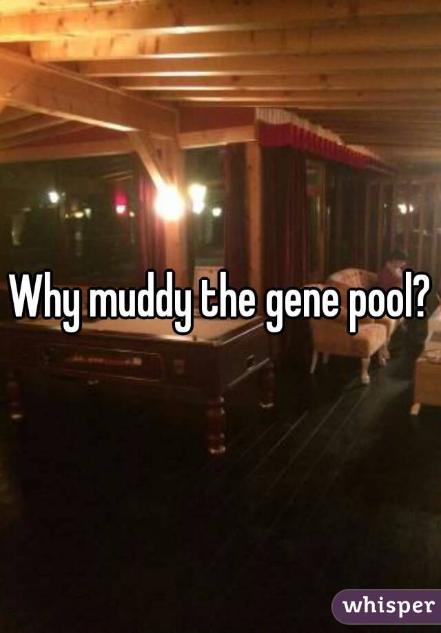 Why muddy the gene pool?