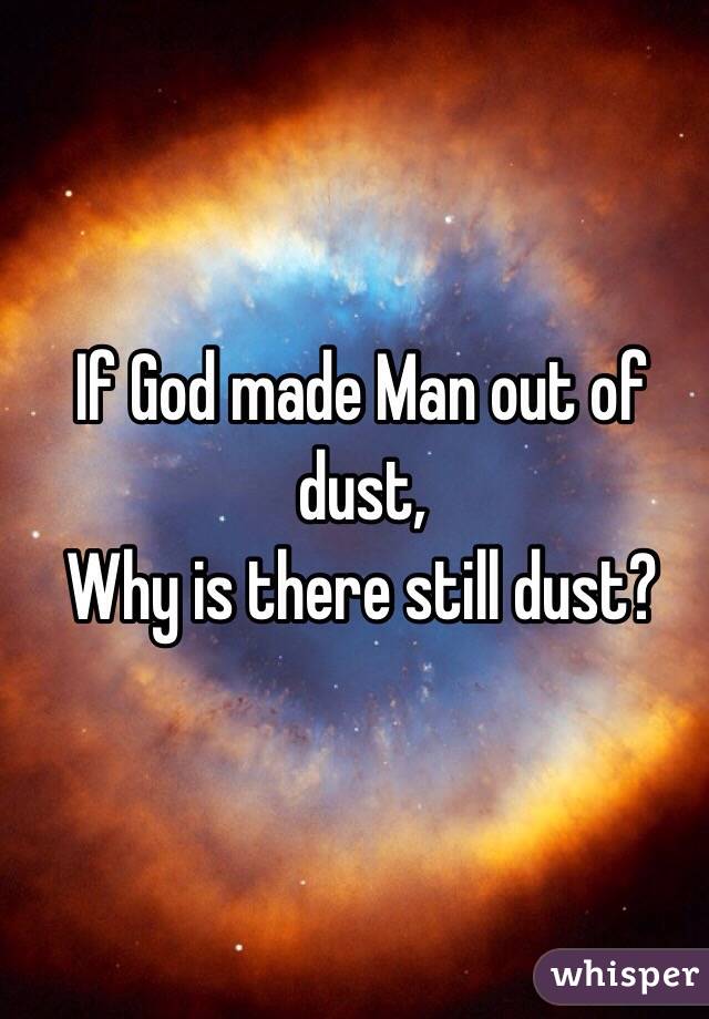 If God made Man out of dust,
Why is there still dust?