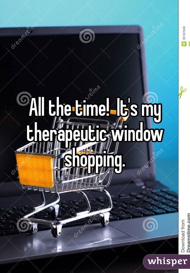 All the time!  It's my therapeutic window shopping.